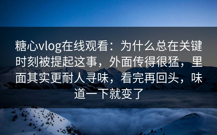 糖心vlog在线观看:为什么总在关键时刻被提起这事,外面传得很猛,里面其实更耐人寻味,看完再回头,味道一下就变了 糖心vlog在线观看:为什么总在关键时刻被提起这事,外面传得很猛,里面其实更耐人寻味,看完再回头,味道一下就变了