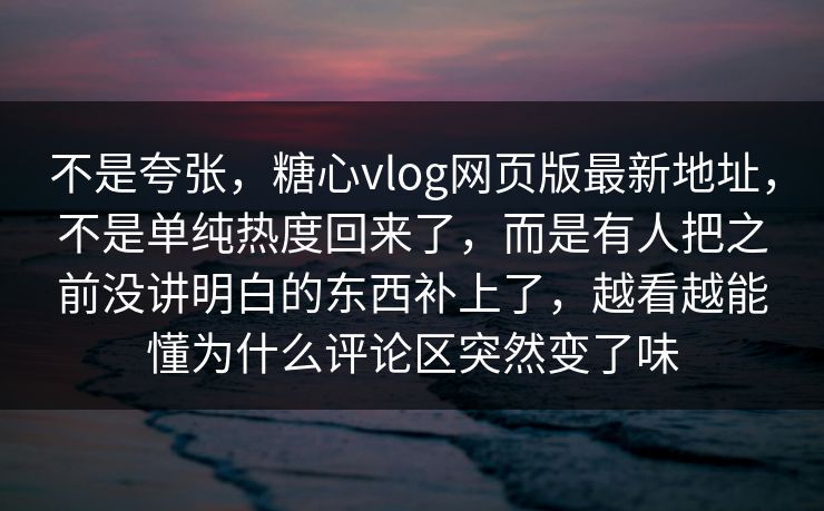 不是夸张,糖心vlog网页版最新地址,不是单纯热度回来了,而是有人把之前没讲明白的东西补上了,越看越能懂为什么评论区突然变了味 不是夸张,糖心vlog网页版最新地址,不是单纯热度回来了,而是有人把之前没讲明白的东西补上了,越看越能懂为什么评论区突然变了味