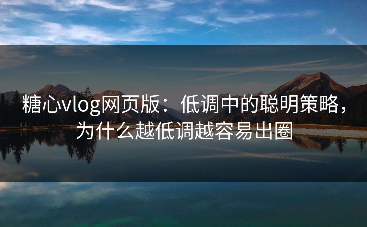 糖心vlog网页版:低调中的聪明策略,为什么越低调越容易出圈 糖心vlog网页版:低调中的聪明策略,为什么越低调越容易出圈