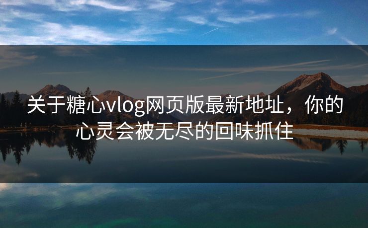 关于糖心vlog网页版最新地址,你的心灵会被无尽的回味抓住 关于糖心vlog网页版最新地址,你的心灵会被无尽的回味抓住