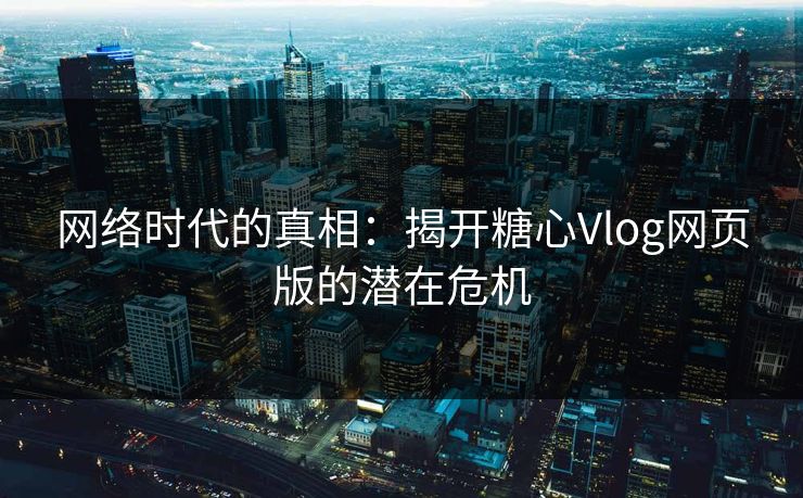 网络时代的真相：揭开糖心Vlog网页版的潜在危机