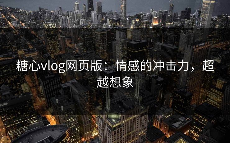 糖心vlog网页版:情感的冲击力,超越想象 糖心vlog网页版:情感的冲击力,超越想象