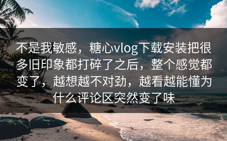 不是我敏感,糖心vlog下载安装把很多旧印象都打碎了之后,整个感觉都变了,越想越不对劲,越看越能懂为什么评论区突然变了味 不是我敏感,糖心vlog下载安装把很多旧印象都打碎了之后,整个感觉都变了,越想越不对劲,越看越能懂为什么评论区突然变了味