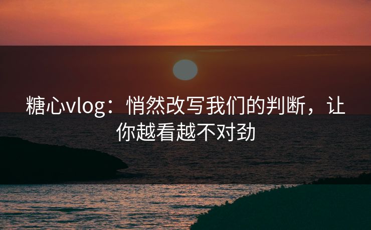 糖心vlog:悄然改写我们的判断,让你越看越不对劲 糖心vlog:悄然改写我们的判断,让你越看越不对劲