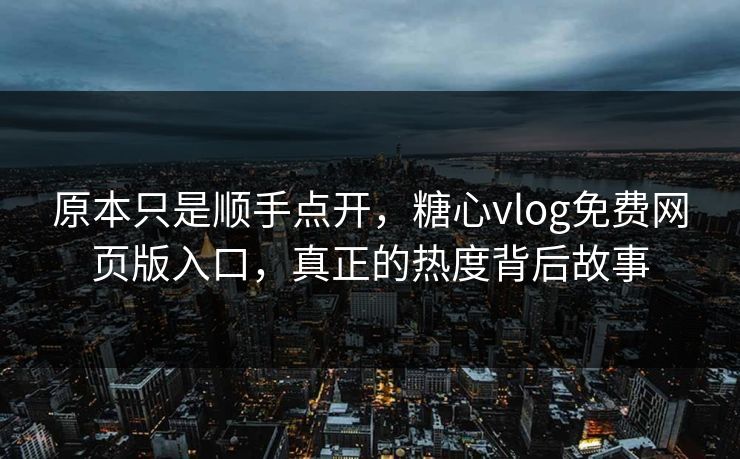 原本只是顺手点开,糖心vlog免费网页版入口,真正的热度背后故事 原本只是顺手点开,糖心vlog免费网页版入口,真正的热度背后故事