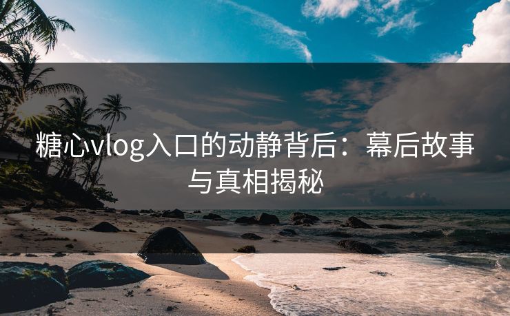 糖心vlog入口的动静背后：幕后故事与真相揭秘
