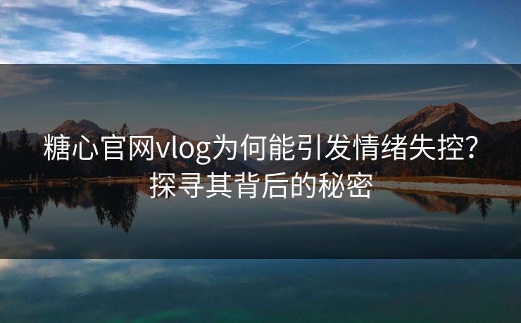 糖心官网vlog为何能引发情绪失控?探寻其背后的秘密 糖心官网vlog为何能引发情绪失控?探寻其背后的秘密