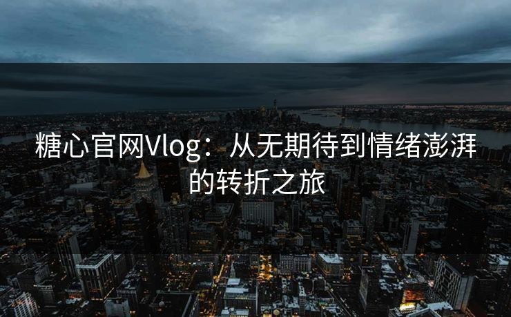 糖心官网Vlog:从无期待到情绪澎湃的转折之旅 糖心官网Vlog:从无期待到情绪澎湃的转折之旅
