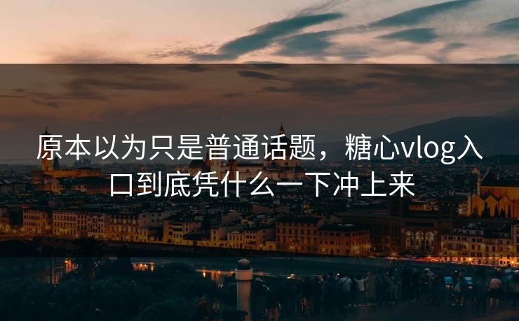 原本以为只是普通话题,糖心vlog入口到底凭什么一下冲上来 原本以为只是普通话题,糖心vlog入口到底凭什么一下冲上来