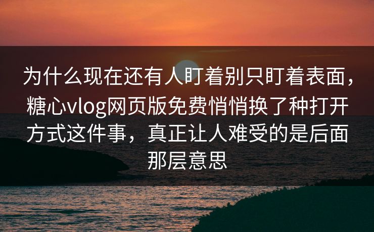 为什么现在还有人盯着别只盯着表面,糖心vlog网页版免费悄悄换了种打开方式这件事,真正让人难受的是后面那层意思 为什么现在还有人盯着别只盯着表面,糖心vlog网页版免费悄悄换了种打开方式这件事,真正让人难受的是后面那层意思