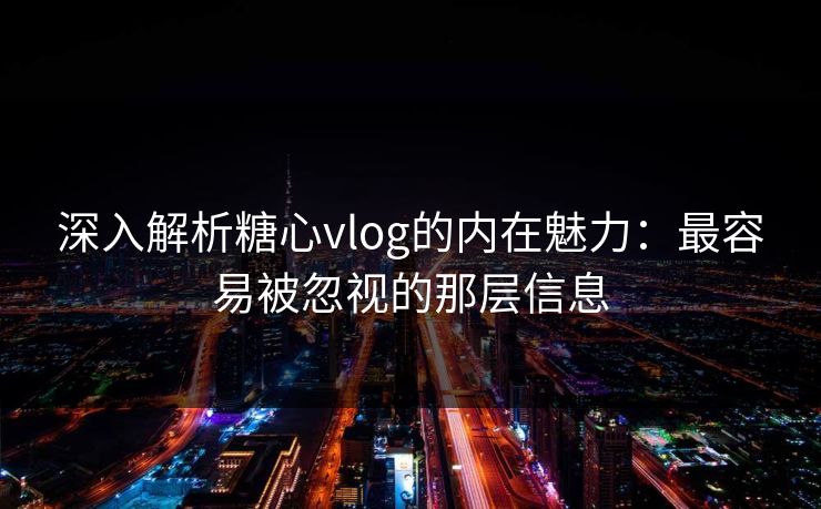 深入解析糖心vlog的内在魅力:最容易被忽视的那层信息 深入解析糖心vlog的内在魅力:最容易被忽视的那层信息