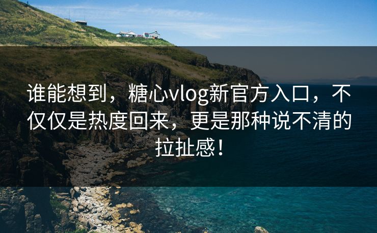 谁能想到,糖心vlog新官方入口,不仅仅是热度回来,更是那种说不清的拉扯感! 谁能想到,糖心vlog新官方入口,不仅仅是热度回来,更是那种说不清的拉扯感!