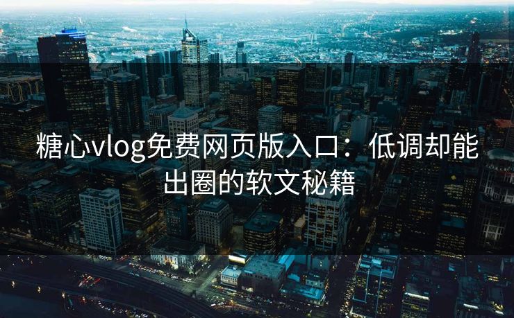 糖心vlog免费网页版入口：低调却能出圈的软文秘籍
