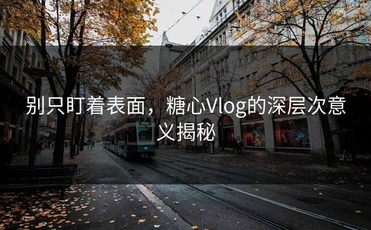 别只盯着表面,糖心Vlog的深层次意义揭秘 别只盯着表面,糖心Vlog的深层次意义揭秘