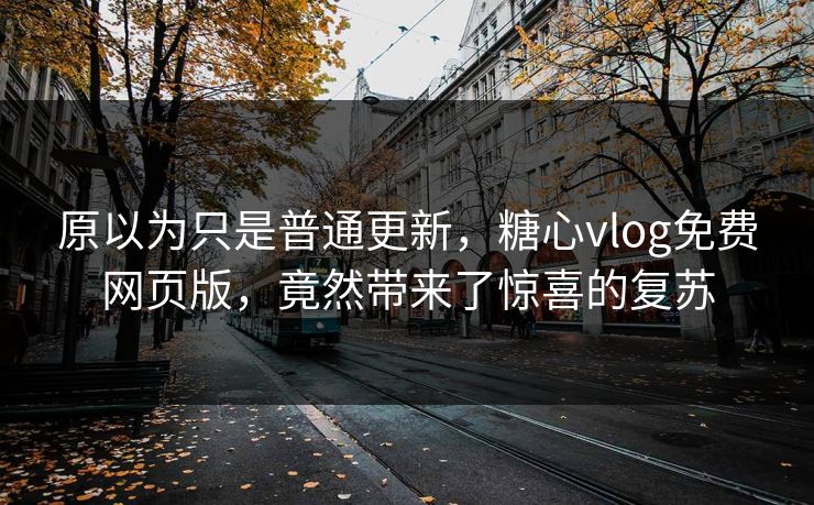 原以为只是普通更新，糖心vlog免费网页版，竟然带来了惊喜的复苏