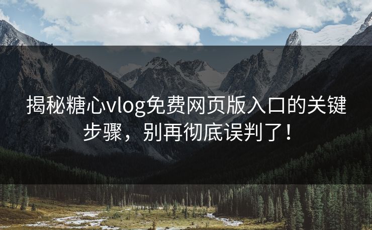 揭秘糖心vlog免费网页版入口的关键步骤，别再彻底误判了！