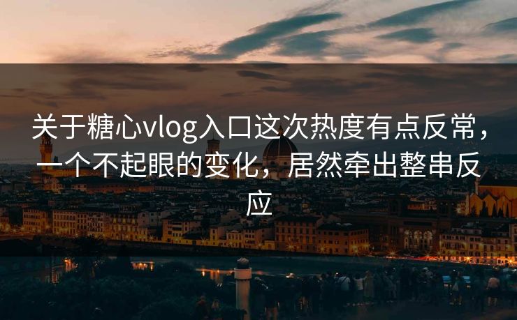关于糖心vlog入口这次热度有点反常，一个不起眼的变化，居然牵出整串反应