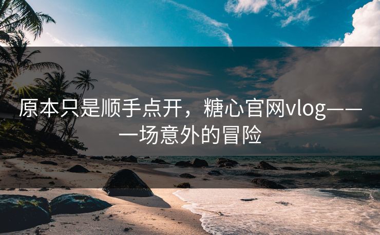 原本只是顺手点开,糖心官网vlog——一场意外的冒险 原本只是顺手点开,糖心官网vlog——一场意外的冒险