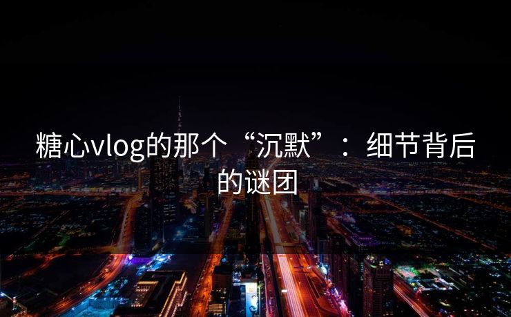 糖心vlog的那个“沉默”：细节背后的谜团