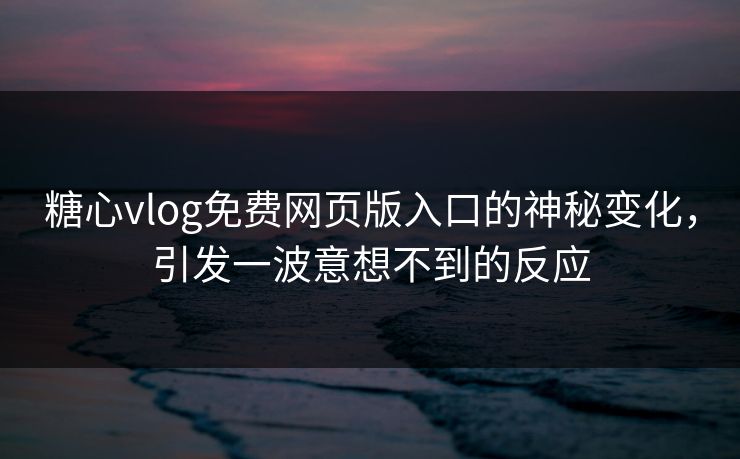 糖心vlog免费网页版入口的神秘变化，引发一波意想不到的反应