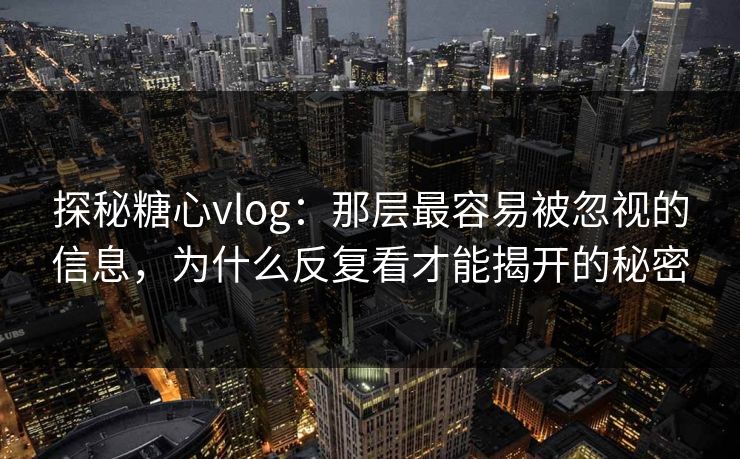探秘糖心vlog:那层最容易被忽视的信息,为什么反复看才能揭开的秘密 探秘糖心vlog:那层最容易被忽视的信息,为什么反复看才能揭开的秘密