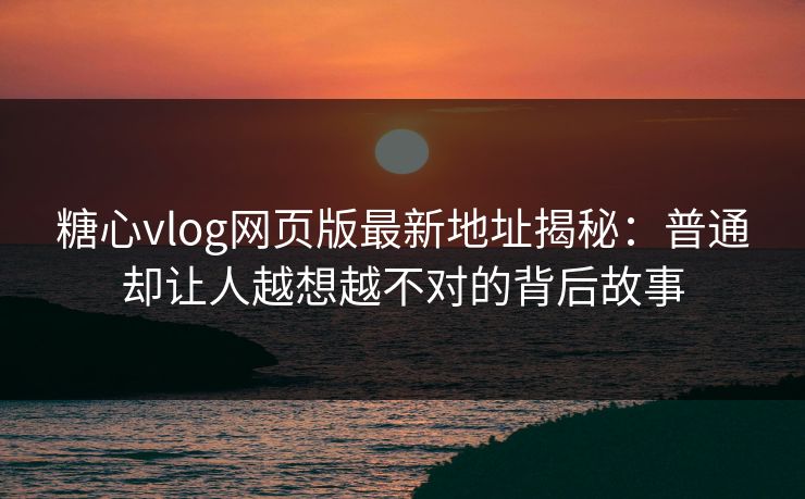 糖心vlog网页版最新地址揭秘:普通却让人越想越不对的背后故事 糖心vlog网页版最新地址揭秘:普通却让人越想越不对的背后故事