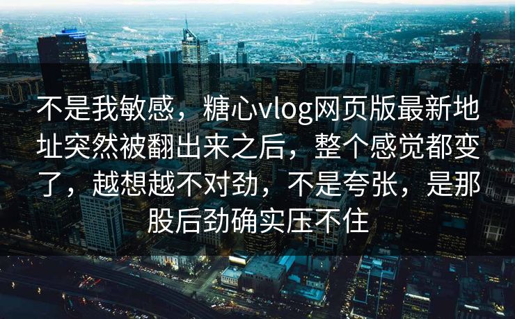 不是我敏感,糖心vlog网页版最新地址突然被翻出来之后,整个感觉都变了,越想越不对劲,不是夸张,是那股后劲确实压不住 不是我敏感,糖心vlog网页版最新地址突然被翻出来之后,整个感觉都变了,越想越不对劲,不是夸张,是那股后劲确实压不住