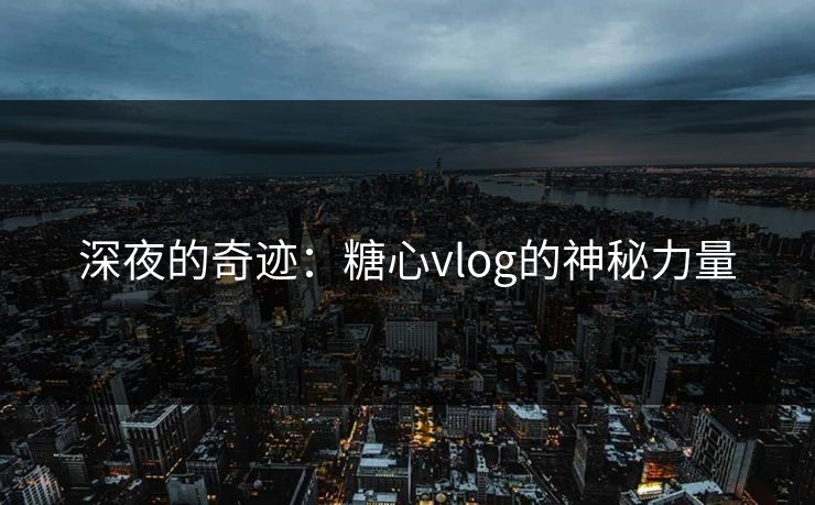 深夜的奇迹:糖心vlog的神秘力量 深夜的奇迹:糖心vlog的神秘力量