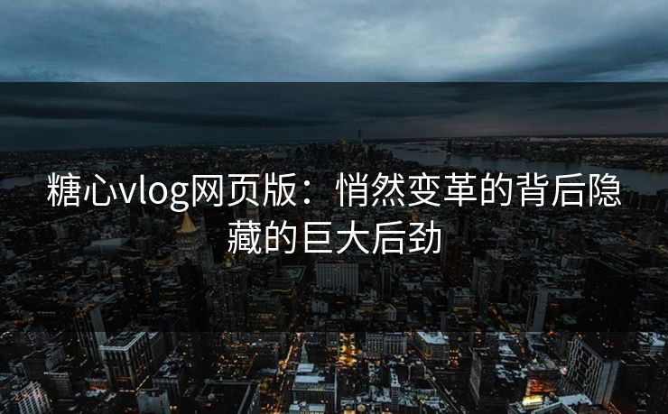 糖心vlog网页版:悄然变革的背后隐藏的巨大后劲 糖心vlog网页版:悄然变革的背后隐藏的巨大后劲