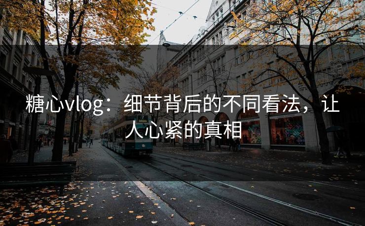 糖心vlog:细节背后的不同看法,让人心紧的真相 糖心vlog:细节背后的不同看法,让人心紧的真相