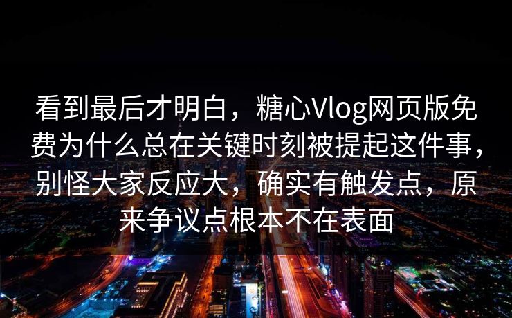 看到最后才明白,糖心Vlog网页版免费为什么总在关键时刻被提起这件事,别怪大家反应大,确实有触发点,原来争议点根本不在表面 看到最后才明白,糖心Vlog网页版免费为什么总在关键时刻被提起这件事,别怪大家反应大,确实有触发点,原来争议点根本不在表面