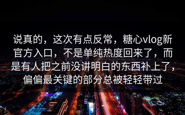 说真的，这次有点反常，糖心vlog新官方入口，不是单纯热度回来了，而是有人把之前没讲明白的东西补上了，偏偏最关键的部分总被轻轻带过