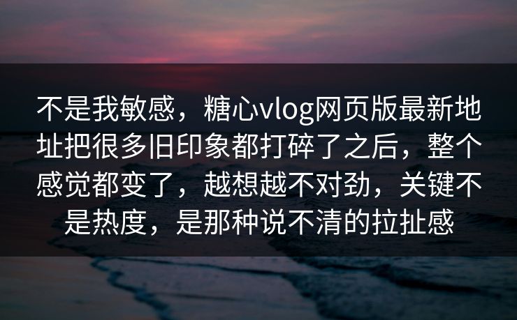 不是我敏感,糖心vlog网页版最新地址把很多旧印象都打碎了之后,整个感觉都变了,越想越不对劲,关键不是热度,是那种说不清的拉扯感 不是我敏感,糖心vlog网页版最新地址把很多旧印象都打碎了之后,整个感觉都变了,越想越不对劲,关键不是热度,是那种说不清的拉扯感