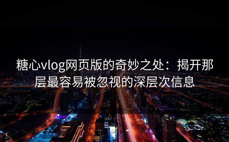 糖心vlog网页版的奇妙之处:揭开那层最容易被忽视的深层次信息 糖心vlog网页版的奇妙之处:揭开那层最容易被忽视的深层次信息