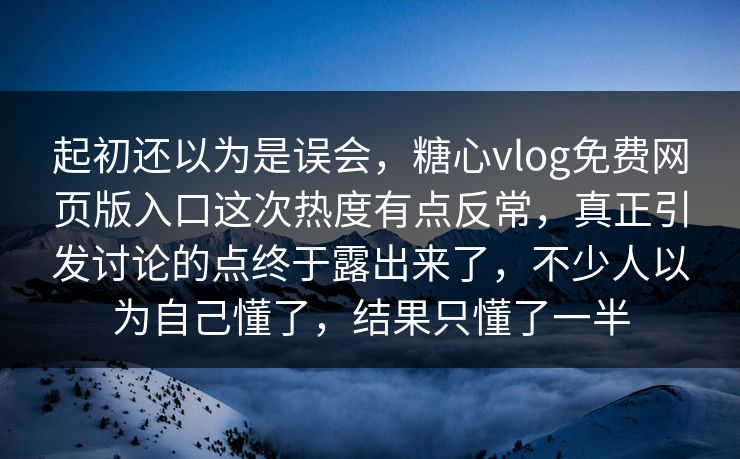 起初还以为是误会，糖心vlog免费网页版入口这次热度有点反常，真正引发讨论的点终于露出来了，不少人以为自己懂了，结果只懂了一半