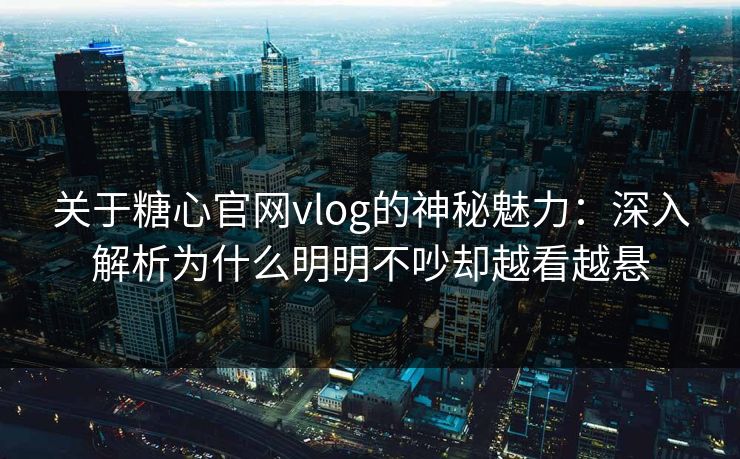 关于糖心官网vlog的神秘魅力:深入解析为什么明明不吵却越看越悬 关于糖心官网vlog的神秘魅力:深入解析为什么明明不吵却越看越悬