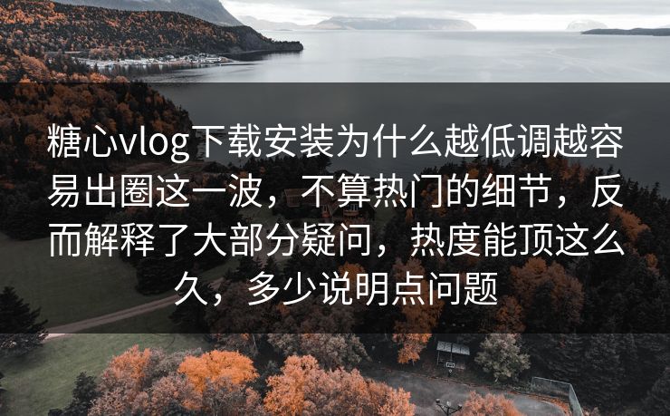 糖心vlog下载安装为什么越低调越容易出圈这一波,不算热门的细节,反而解释了大部分疑问,热度能顶这么久,多少说明点问题 糖心vlog下载安装为什么越低调越容易出圈这一波,不算热门的细节,反而解释了大部分疑问,热度能顶这么久,多少说明点问题