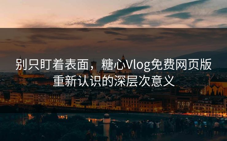 别只盯着表面,糖心Vlog免费网页版重新认识的深层次意义 别只盯着表面,糖心Vlog免费网页版重新认识的深层次意义