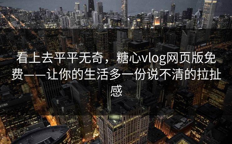 看上去平平无奇,糖心vlog网页版免费——让你的生活多一份说不清的拉扯感 看上去平平无奇,糖心vlog网页版免费——让你的生活多一份说不清的拉扯感