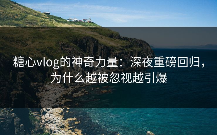 糖心vlog的神奇力量：深夜重磅回归，为什么越被忽视越引爆