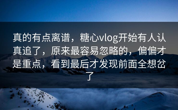 真的有点离谱,糖心vlog开始有人认真追了,原来最容易忽略的,偏偏才是重点,看到最后才发现前面全想岔了 真的有点离谱,糖心vlog开始有人认真追了,原来最容易忽略的,偏偏才是重点,看到最后才发现前面全想岔了
