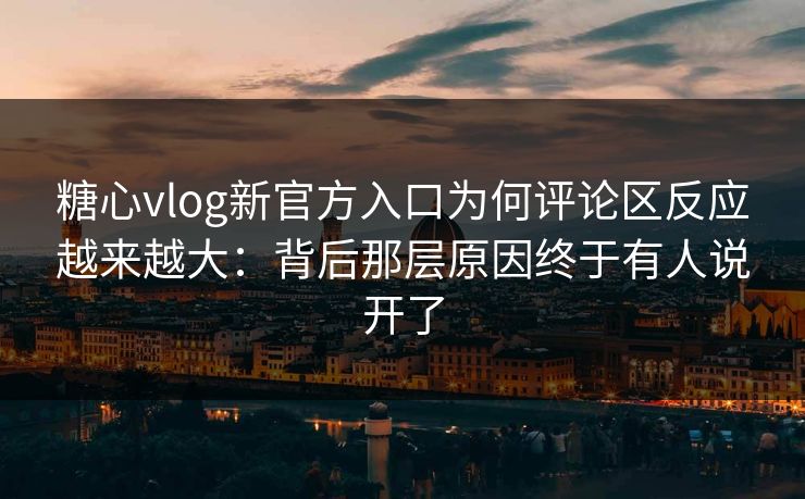 糖心vlog新官方入口为何评论区反应越来越大：背后那层原因终于有人说开了