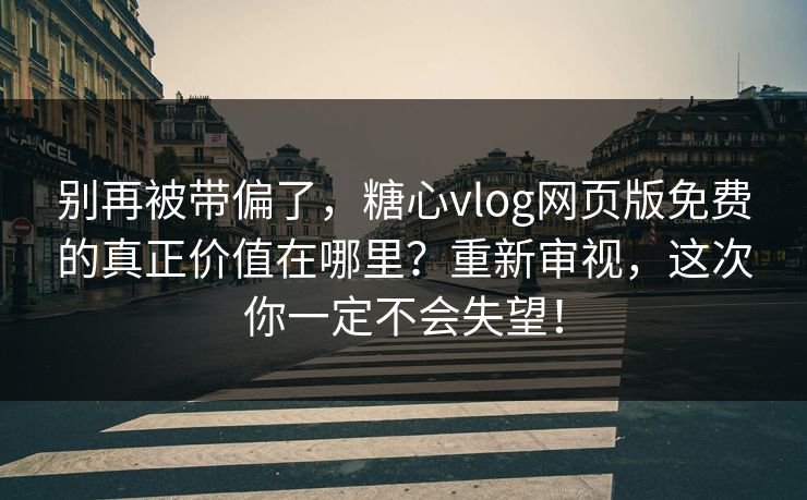 别再被带偏了,糖心vlog网页版免费的真正价值在哪里?重新审视,这次你一定不会失望! 别再被带偏了,糖心vlog网页版免费的真正价值在哪里?重新审视,这次你一定不会失望!