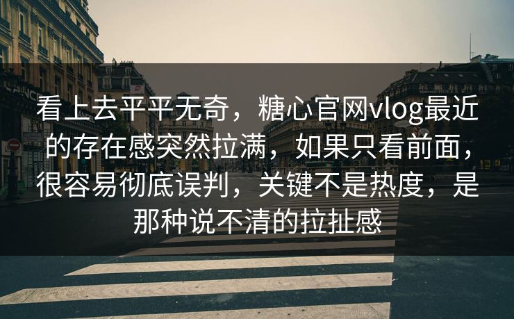 看上去平平无奇，糖心官网vlog最近的存在感突然拉满，如果只看前面，很容易彻底误判，关键不是热度，是那种说不清的拉扯感