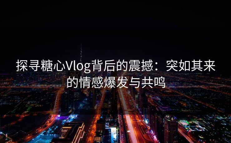 探寻糖心Vlog背后的震撼：突如其来的情感爆发与共鸣