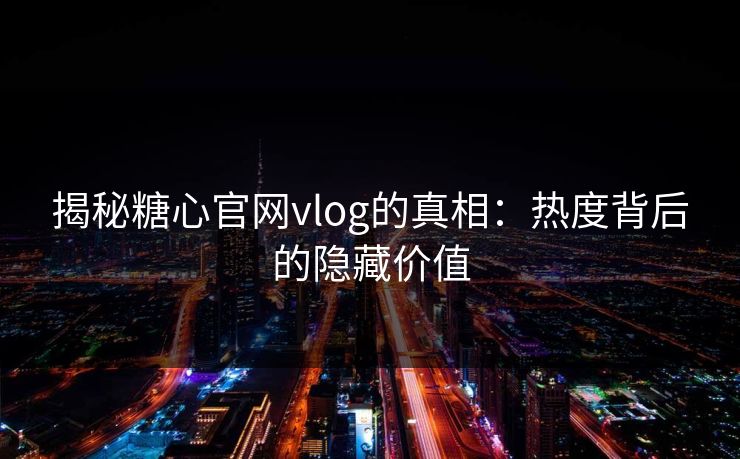 揭秘糖心官网vlog的真相：热度背后的隐藏价值