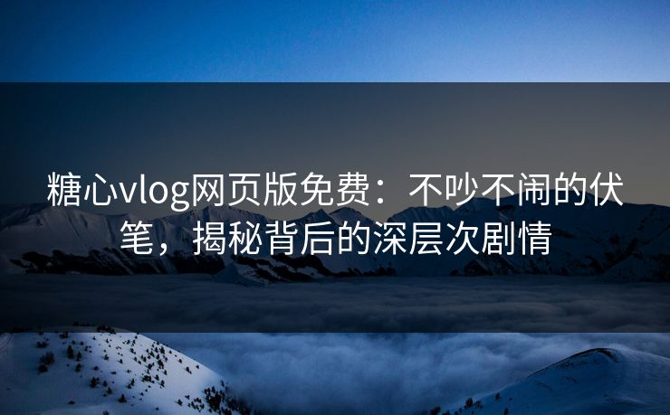 糖心vlog网页版免费:不吵不闹的伏笔,揭秘背后的深层次剧情 糖心vlog网页版免费:不吵不闹的伏笔,揭秘背后的深层次剧情