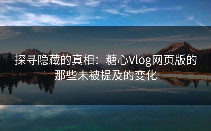 探寻隐藏的真相:糖心Vlog网页版的那些未被提及的变化 探寻隐藏的真相:糖心Vlog网页版的那些未被提及的变化