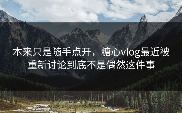 本来只是随手点开,糖心vlog最近被重新讨论到底不是偶然这件事 本来只是随手点开,糖心vlog最近被重新讨论到底不是偶然这件事