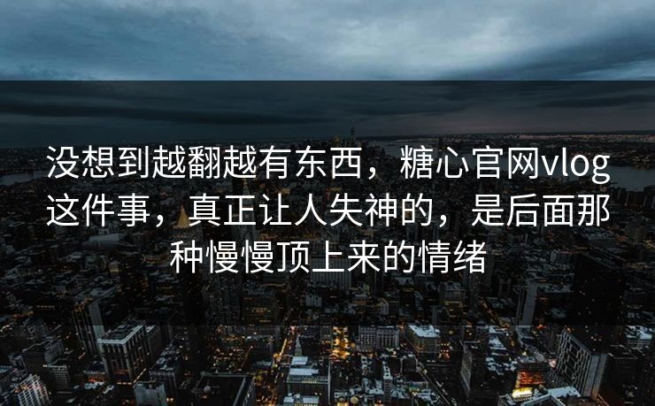 没想到越翻越有东西，糖心官网vlog这件事，真正让人失神的，是后面那种慢慢顶上来的情绪